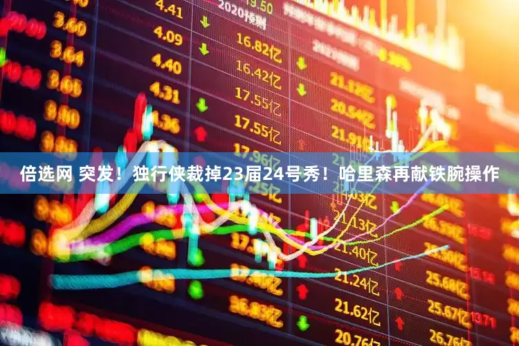 倍选网 突发！独行侠裁掉23届24号秀！哈里森再献铁腕操作