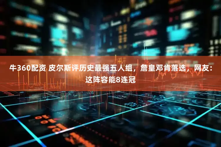 牛360配资 皮尔斯评历史最强五人组，詹皇邓肯落选，网友：这阵容能8连冠