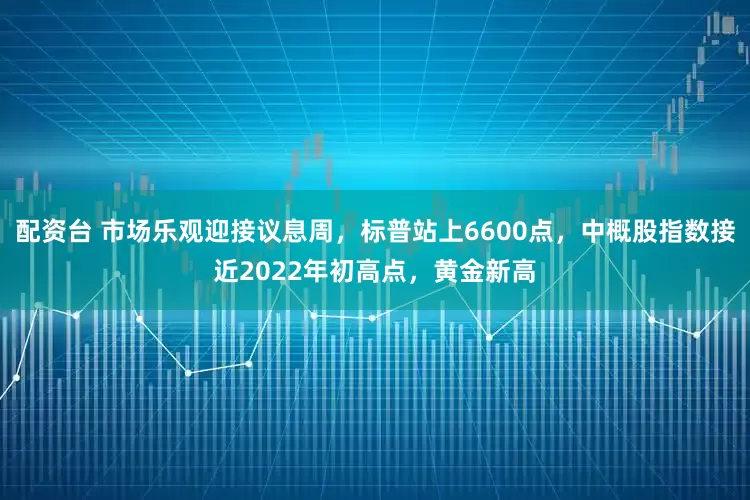 配资台 市场乐观迎接议息周，标普站上6600点，中概股指数接近2022年初高点，黄金新高