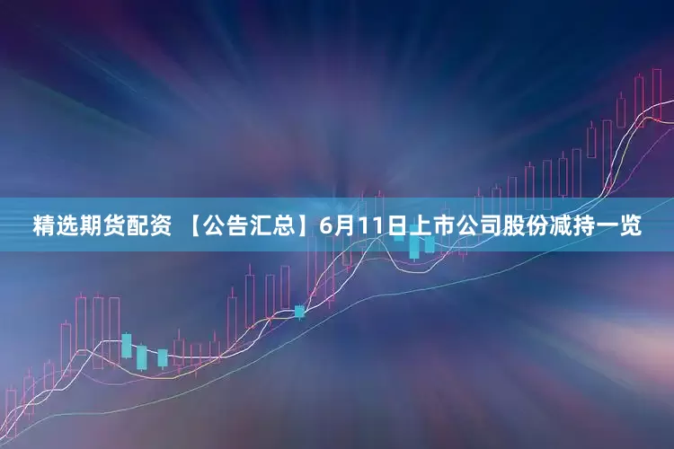 精选期货配资 【公告汇总】6月11日上市公司股份减持一览