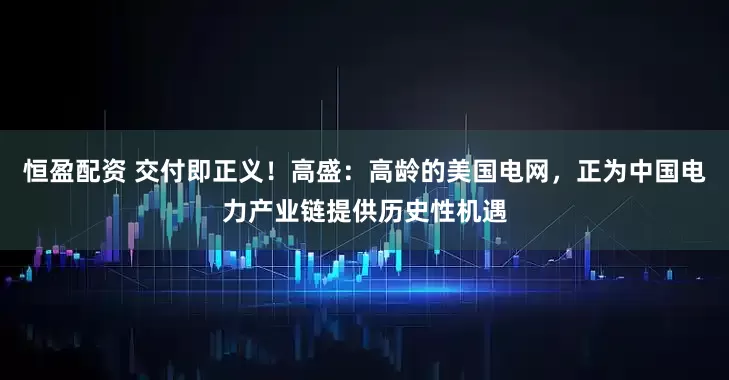 恒盈配资 交付即正义！高盛：高龄的美国电网，正为中国电力产业链提供历史性机遇