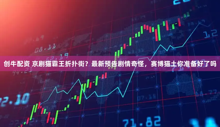创牛配资 京剧猫霸王折扑街？最新预告剧情奇怪，赛博猫土你准备好了吗