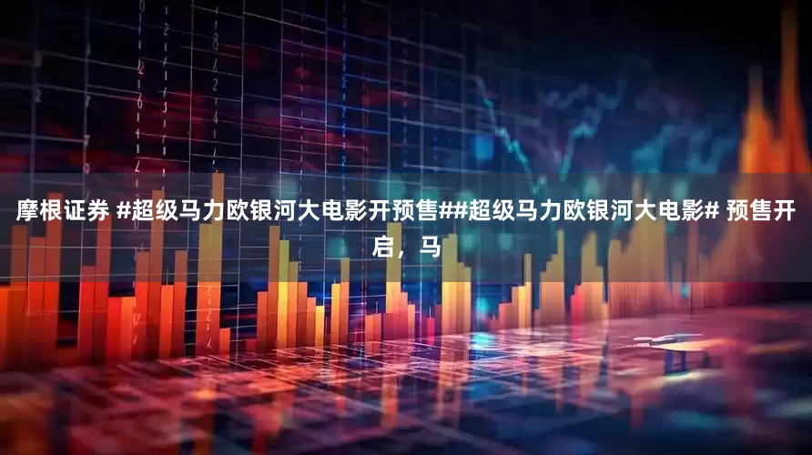 摩根证券 #超级马力欧银河大电影开预售##超级马力欧银河大电影# 预售开启，马